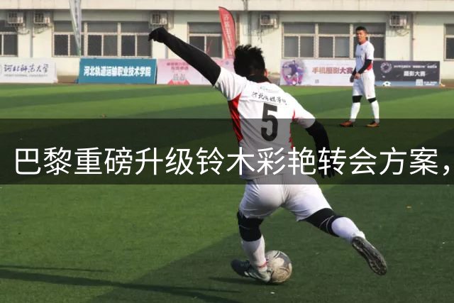 巴黎重磅升级铃木彩艳转会方案，或将促成三方交易大戏