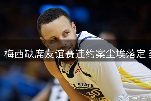 梅西缺席友谊赛违约案尘埃落定 美法院裁定球星无责