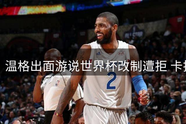 温格出面游说世界杯改制遭拒 卡拉格直言方案荒谬