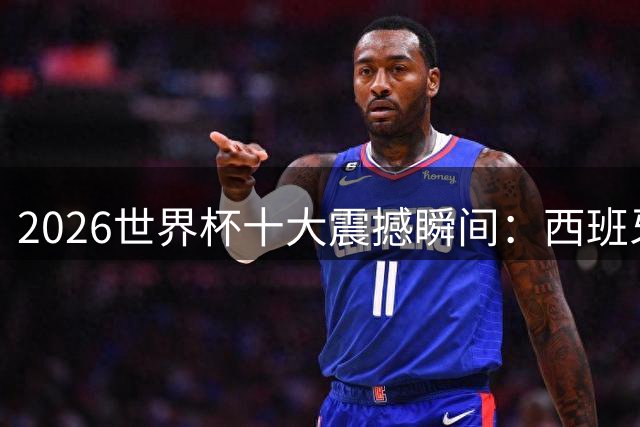 2026世界杯十大震撼瞬间：西班牙王朝复兴 梅西绝唱惊艳世界